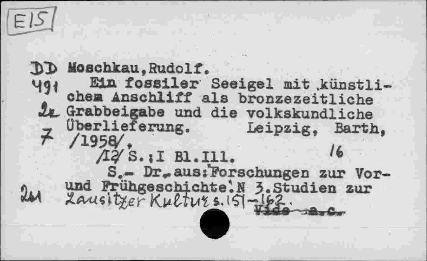 ﻿3)1>
491
£
Moschkau,Rudolf.
Ein fossiler Seeigel mit »künstlichem Anschliff als bronzezeitliche Grabbeigabe und die volkskundliche Überlieferung. Leipzig, Barth,
/l^S.iI Bl.Ill.
S.— Dr«. aus Forschungen zur Vor-und Frühgeschichte!N 3.Studien zur